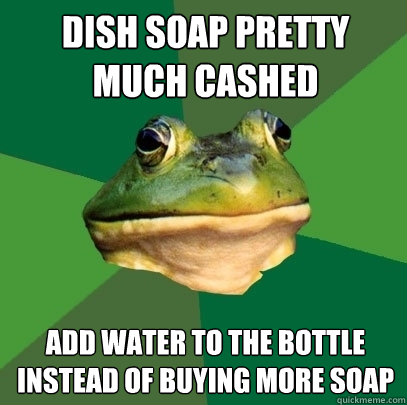 Dish soap pretty much cashed  add water to the bottle instead of buying more soap - Dish soap pretty much cashed  add water to the bottle instead of buying more soap  Foul Bachelor Frog