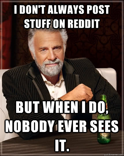 I don't always post stuff on Reddit But when I do, nobody ever sees it. - I don't always post stuff on Reddit But when I do, nobody ever sees it.  The Most Interesting Man In The World