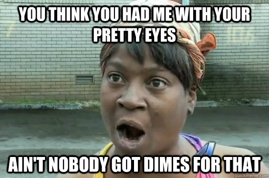 you think you had me with your pretty eyes AIN'T NOBODY GOT DIMES FOR THAT  Aint nobody got time for that