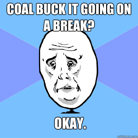 Coal Buck it going on a break? Okay.  Okay Guy