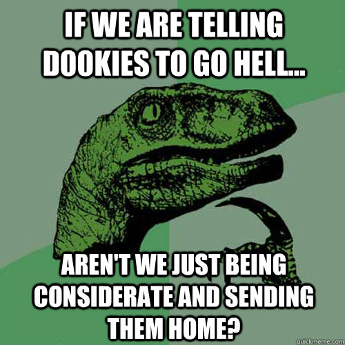 If we are telling d00kies to go hell... Aren't we just being considerate and sending them home?  Philosoraptor