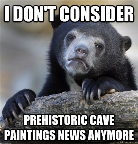 I don't consider Prehistoric cave paintings news anymore  Confession Bear