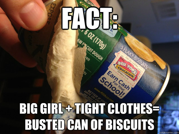 FACT: BIG GIRL + TIGHT CLOTHES=
BUSTED CAN OF BISCUITS - FACT: BIG GIRL + TIGHT CLOTHES=
BUSTED CAN OF BISCUITS  BUSTED BISCUITS