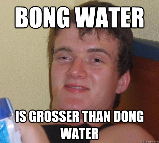 Bong water is grosser than dong water - Bong water is grosser than dong water  10 Guy