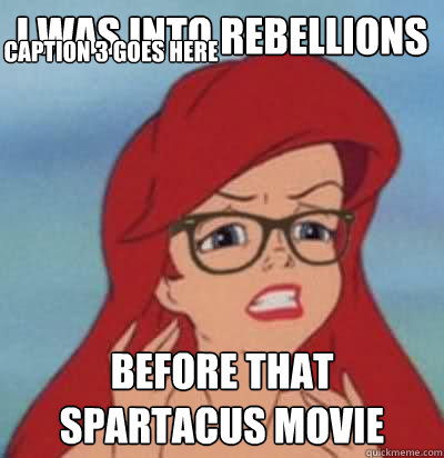 i was into rebellions before that spartacus movie Caption 3 goes here  Hipster Ariel