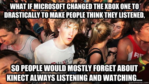 What if Microsoft changed the Xbox one to drastically to make people think they listened, So people would mostly forget about kinect always listening and watching....  Sudden Clarity Clarence