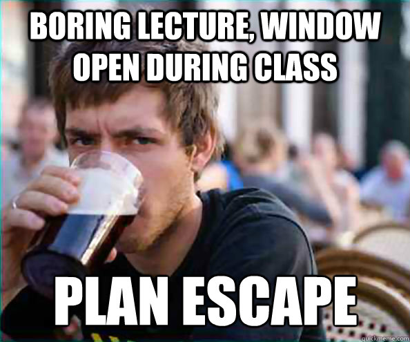 Boring lecture, window open during class Plan escape  Lazy College Senior