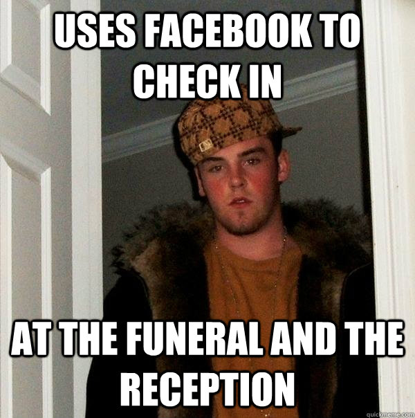 Uses Facebook to check in at the funeral and the reception  Scumbag Steve