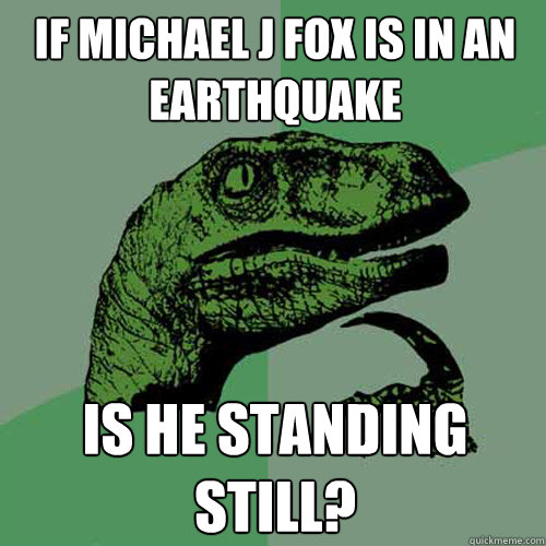 If Michael J Fox is in an Earthquake Is he standing Still?  Philosoraptor