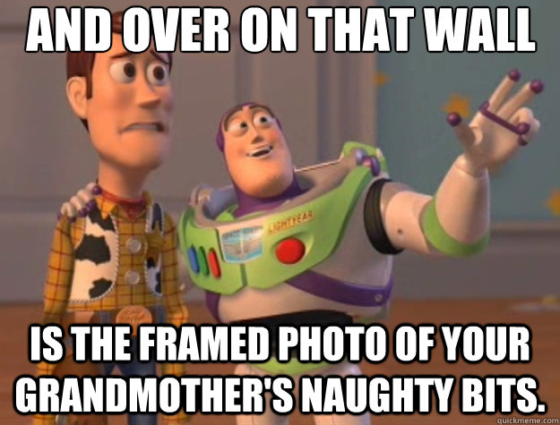 And over on that wall is the framed photo of your grandmother's naughty bits. - And over on that wall is the framed photo of your grandmother's naughty bits.  Toy Story