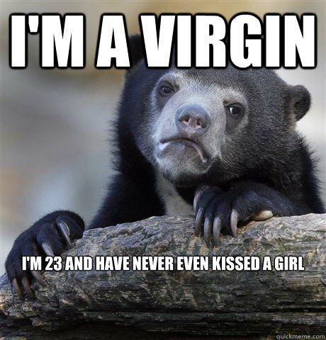 I'M A Virgin I'm 23 and have never even kissed a girl  Confession Bear