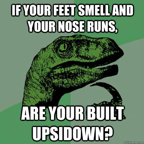 if your feet smell and your nose runs, are your built upsidown? - if your feet smell and your nose runs, are your built upsidown?  Philosoraptor