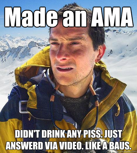 Made an AMA DIDN'T DRINK ANY PISS. JUST ANSWERD VIA VIDEO. LIKE A BAUS.  Bear Grylls