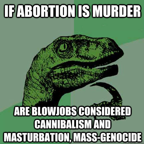 if abortion is murder are blowjobs considered cannibalism and masturbation, mass-genocide  Philosoraptor