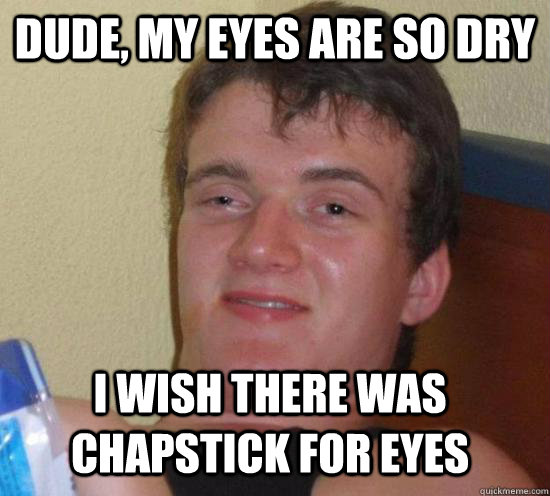 Dude, my eyes are so dry I wish there was chapstick for eyes  10 Guy