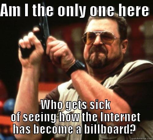 AM I THE ONLY ONE HERE  WHO GETS SICK OF SEEING HOW THE INTERNET HAS BECOME A BILLBOARD?  Am I The Only One Around Here