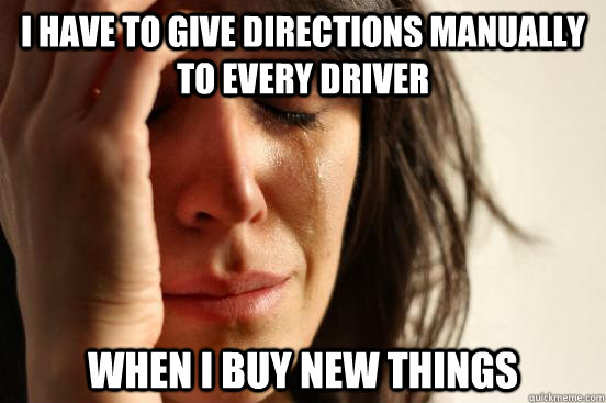 I have to give directions manually to every driver when I buy new things  First World Problems