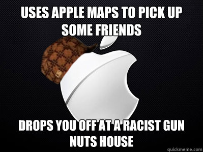 Uses apple maps to pick up some friends Drops you off at a racist gun nuts house  Scumbag Apple