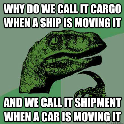 Why do we call it cargo when a ship is moving it and we call it shipment when a car is moving it  Philosoraptor