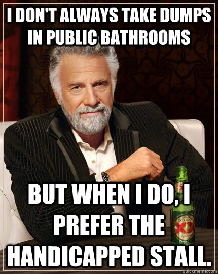 I don't always take dumps in public bathrooms but when i do, I prefer the handicapped stall.  The Most Interesting Man In The World