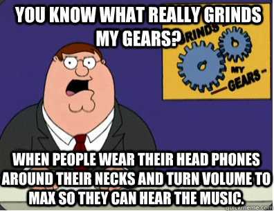 you know what really grinds my gears? When people wear their head phones around their necks and turn volume to max so they can hear the music.  Grinds my gears