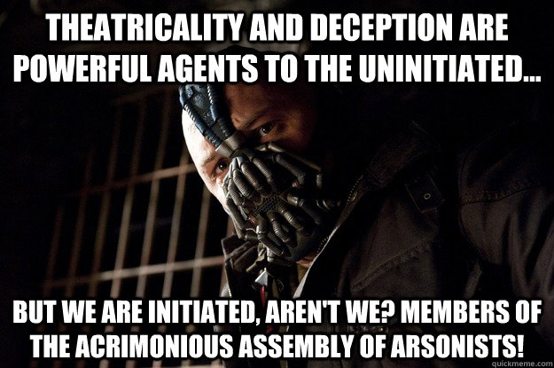 Theatricality and deception are powerful agents to the uninitiated...  but we are initiated, aren't we? Members of the Acrimonious Assembly of Arsonists!  Permission Bane