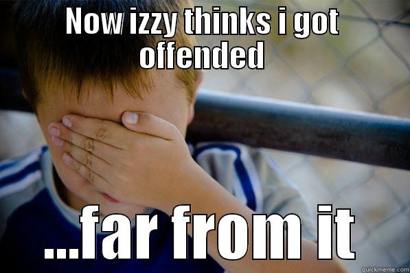 NOW IZZY THINKS I GOT OFFENDED ...FAR FROM IT Confession kid