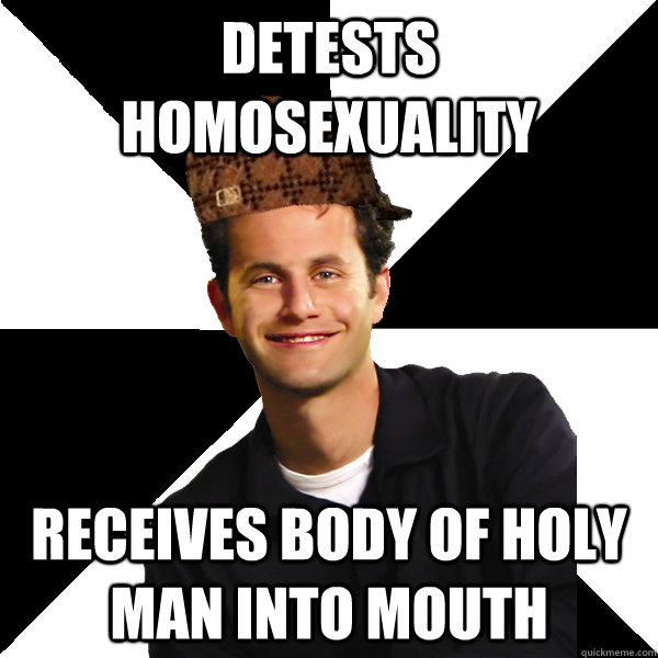 Detests Homosexuality Receives body of holy man into mouth  Scumbag Christian