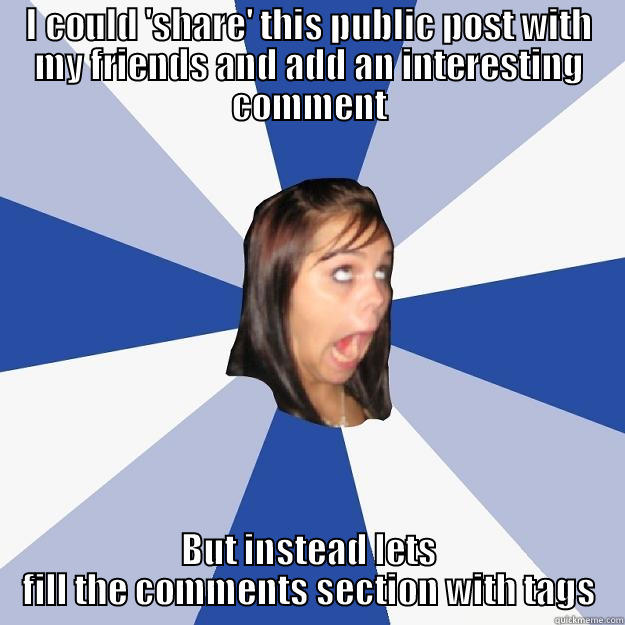 I COULD 'SHARE' THIS PUBLIC POST WITH MY FRIENDS AND ADD AN INTERESTING COMMENT BUT INSTEAD LETS FILL THE COMMENTS SECTION WITH TAGS Annoying Facebook Girl