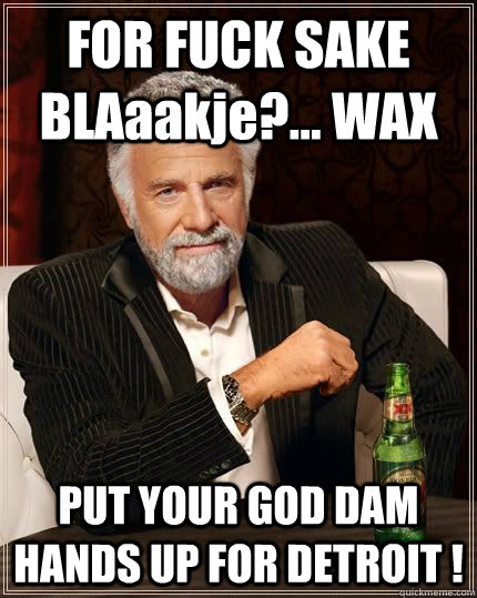 FOR FUCK SAKE BLAaakje?... WAX PUT YOUR GOD DAM HANDS UP FOR DETROIT !      - FOR FUCK SAKE BLAaakje?... WAX PUT YOUR GOD DAM HANDS UP FOR DETROIT !       The Most Interesting Man In The World