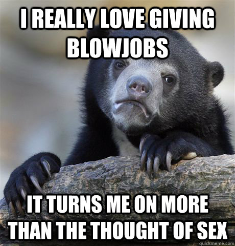 I really love giving blowjobs it turns me on more than the thought of sex  Confession Bear