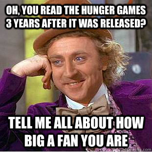 Oh, you read The Hunger Games 3 years after it was released? Tell me all about how big a fan you are - Oh, you read The Hunger Games 3 years after it was released? Tell me all about how big a fan you are  Condescending Wonka