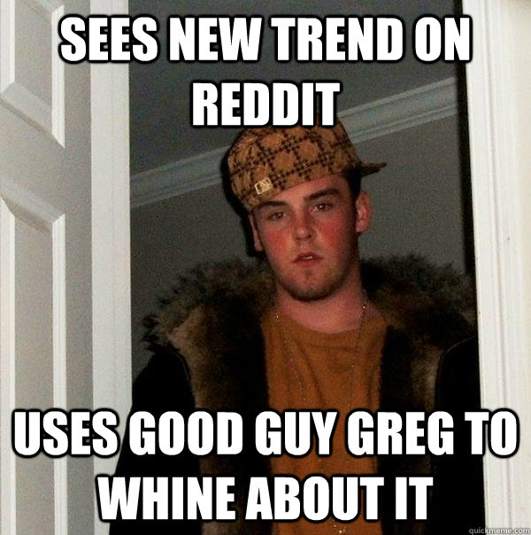 Sees new trend on reddit Uses Good Guy Greg to whine about it  Scumbag Steve