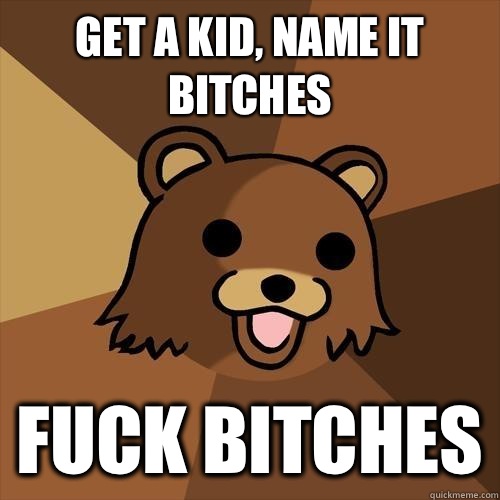 Get a kid, name it bitches Fuck bitches - Get a kid, name it bitches Fuck bitches  Pedobear