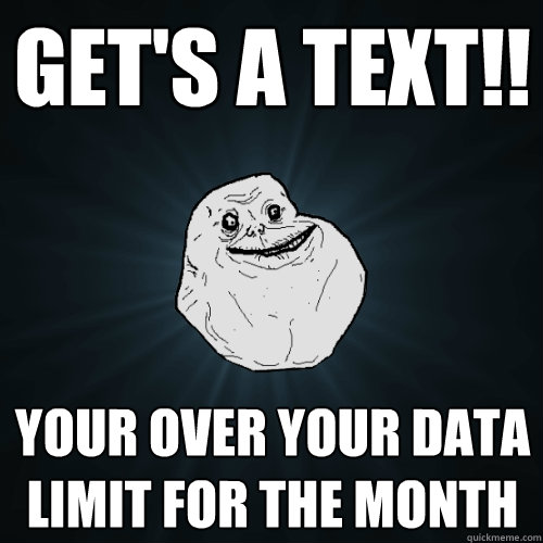 Get's a text!! your over your data limit for the month  Forever Alone