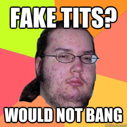 Fake tits? Would not bang  Butthurt Dweller