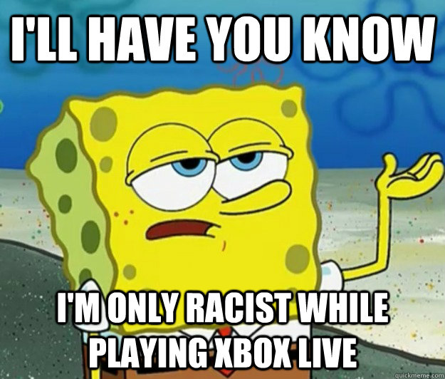 I'll have you know I'm only racist while playing Xbox Live  Tough Spongebob