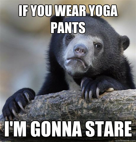 If you wear yoga pants i'm gonna stare  Confession Bear