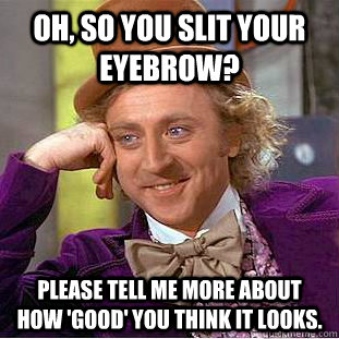 Oh, so you slit your eyebrow? Please tell me more about how 'good' you think it looks. - Oh, so you slit your eyebrow? Please tell me more about how 'good' you think it looks.  Condescending Wonka