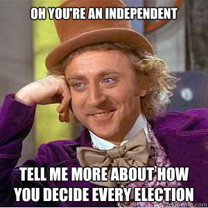 Oh you're an Independent Tell me more about how you decide every election   willy wonka