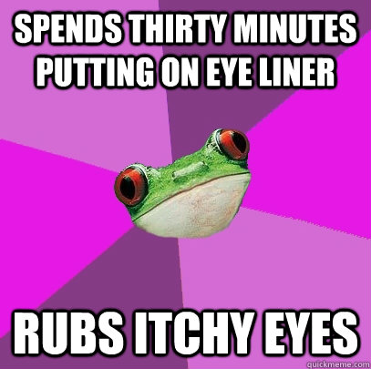 Spends thirty minutes putting on eye liner rubs itchy eyes  Foul Bachelorette Frog