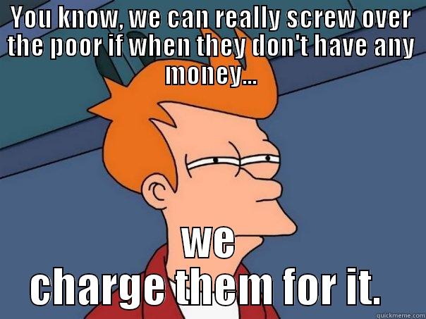 YOU KNOW, WE CAN REALLY SCREW OVER THE POOR IF WHEN THEY DON'T HAVE ANY MONEY... WE CHARGE THEM FOR IT.  Futurama Fry