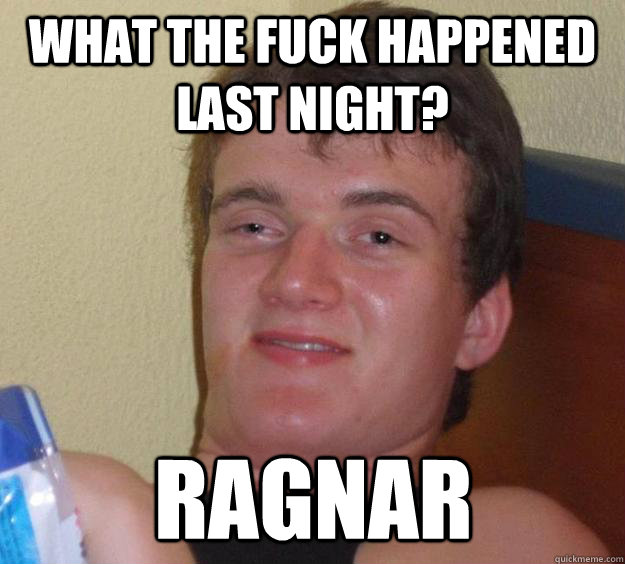 What the fuck happened last night? Ragnar  10 Guy