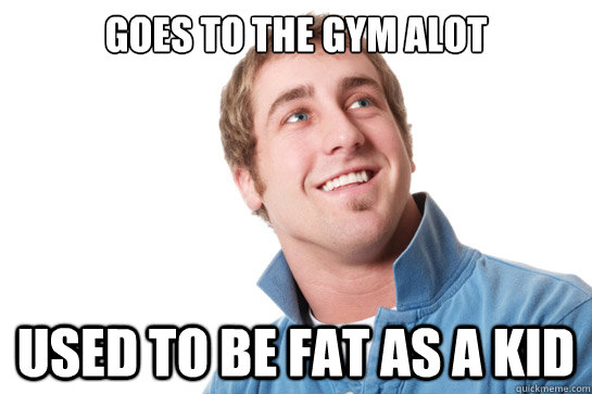 Goes to the gym alot Used to be fat as a kid - Goes to the gym alot Used to be fat as a kid  Misunderstood D-Bag