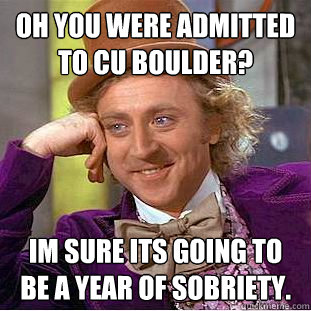 Oh you were admitted to CU Boulder? Im sure its going to be a year of sobriety.   Condescending Wonka