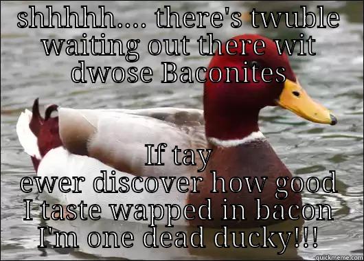 SHHHHH.... THERE'S TWUBLE WAITING OUT THERE WIT DWOSE BACONITES IF TAY EWER DISCOVER HOW GOOD I TASTE WAPPED IN BACON I'M ONE DEAD DUCKY!!! Malicious Advice Mallard