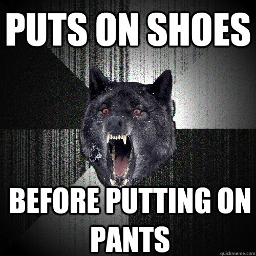 puts on shoes before putting on pants  Insanity Wolf