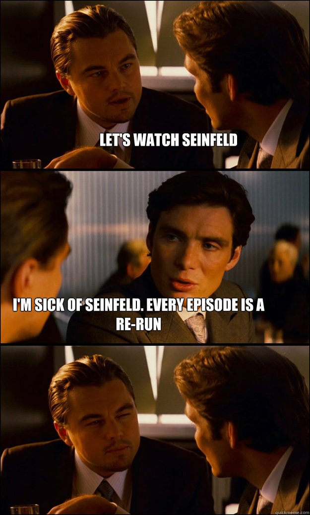 Let's watch Seinfeld I'm sick of Seinfeld. Every Episode is a re-run - Let's watch Seinfeld I'm sick of Seinfeld. Every Episode is a re-run  Inception