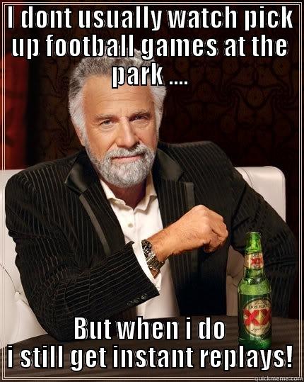 I DONT USUALLY WATCH PICK UP FOOTBALL GAMES AT THE PARK .... BUT WHEN I DO I STILL GET INSTANT REPLAYS! The Most Interesting Man In The World