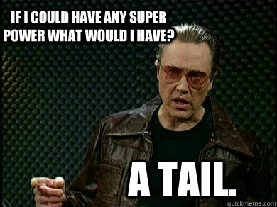 If I could have any super power what would I have? A tail.  Fever Walken